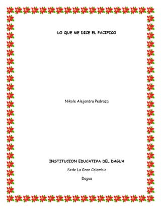LO QUE ME DICE EL PACIFICO




      Nikole Alejandra Pedraza




INSTITUCION EDUCATIVA DEL DAGUA

       Sede La Gran Colombia

               Dagua
 