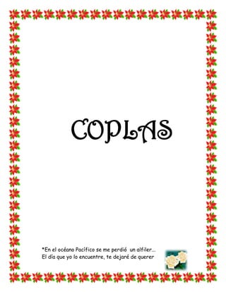 COPLAS



*En el océano Pacífico se me perdió un alfiler...
El día que yo lo encuentre, te dejaré de querer
 