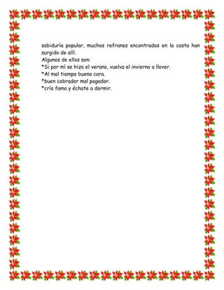 sabiduría popular, muchos refranes encontrados en la costa han
surgido de allí.
Algunos de ellos son:
*Si por mí se hizo el verano, vuelva el invierno a llover.
*Al mal tiempo buena cara.
*buen cobrador mal pagador.
*cría fama y échate a dormir.
 