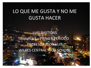 LO QUE ME GUSTA Y NO ME 
GUSTA HACER 
LUIS BASTIDAS 
Español 1 – PRIMER PERIODO 
PROFESOR: DON LUIS 
WILKES CENTRAL HIGH SCHOOL 
 