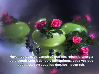 Huyamos de esos vampiros que nos roban la energía
para seguir subsistiendo y juntémonos, cada vez que
     podamos, con aquellos que nos hacen reír.
 