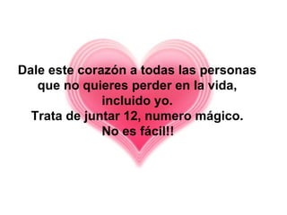 Dale este corazón a todas las personas
   que no quieres perder en la vida,
              incluido yo.
  Trata de juntar 12, numero mágico.
              No es fácil!!
 