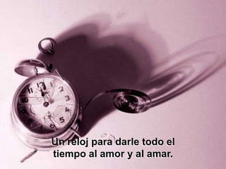 Un reloj para darle todo el
tiempo al amor y al amar.
 