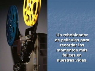 Un rebobinador
de películas para
  recordar los
 momentos más
    felices en
 nuestras vidas.
 