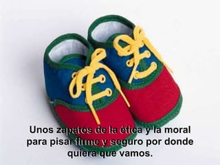 Unos zapatos de la ética y la moral
para pisar firme y seguro por donde
         quiera que vamos.
 