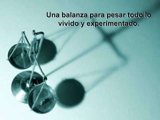 Una balanza para pesar todo lo
   vivido y experimentado.
 