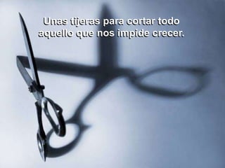 Unas tijeras para cortar todo
aquello que nos impide crecer.
 