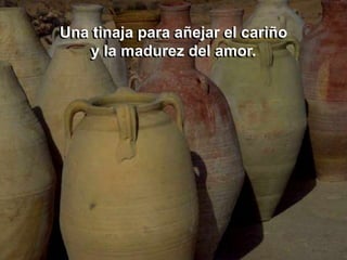 Una tinaja para añejar el cariño
   y la madurez del amor.
 
