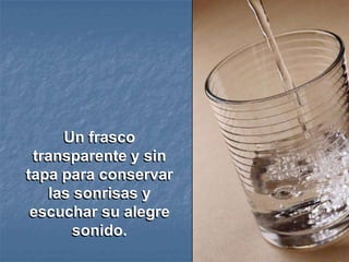 Un frasco
 transparente y sin
tapa para conservar
   las sonrisas y
 escuchar su alegre
      sonido.
 