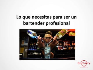 Lo que necesitas para ser un
bartender profesional
 