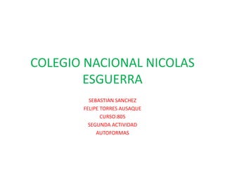 COLEGIO NACIONAL NICOLAS
ESGUERRA
SEBASTIAN SANCHEZ
FELIPE TORRES AUSAQUE
CURSO:805
SEGUNDA ACTIVIDAD
AUTOFORMAS
 
