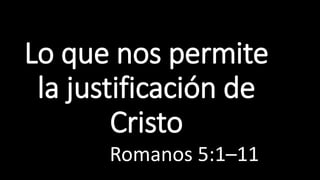 Lo que nos permite
la justificación de
Cristo
Romanos 5:1–11
 