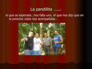 La pandillita  ….. lo que se esperaba…nos falta uno, el que nos dijo que en la próxima visita nos acompañaba… 