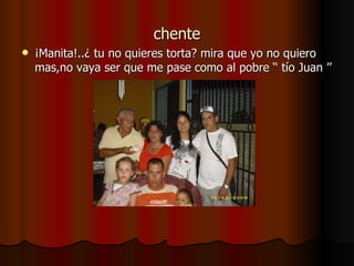 chente ¡Manita!..¿ tu no quieres torta? mira que yo no quiero mas,no vaya ser que me pase como al pobre ‘‘ tío Juan ’’ 