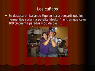 Los cuñaos Se destacaron bailando !!quien iba a pensar¡¡ que los hermanitos serian la parejita ideal….``entren que caven 100 cincuenta parados y 50 de pie…… 