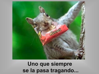 Uno que siempre 
se la pasa tragando... 
 