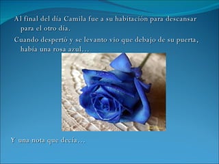 Al final del día Camila fue a su habitación para descansar para el otro día. Cuando despertó y se levanto vio que debajo de su puerta, había una rosa azul… Y una nota que decía… 