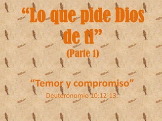 “Lo que pide Dios
     de ti”
          (Parte 1)

 “Temor y compromiso”
    Deuteronomio 10:12-13.
 