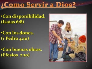 •Con disponibilidad.
(Isaías 6:8)

•Con los dones.
(1 Pedro 4:10)

•Con buenas obras.
(Efesios 2:10)

                       6
 