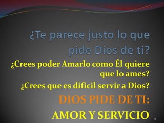¿Crees poder Amarlo como Él quiere
                         que lo ames?
  ¿Crees que es difícil servir a Dios?
            DIOS PIDE DE TI:
           AMOR Y SERVICIO               8
 