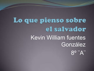 Lo que pienso sobre el salvador Kevin William fuentes González  8º ¨A¨ 
