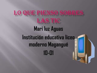 LO QUE PIENSO SOBRES LAS TIC Mari luz Aguas  Institución educativa liceo moderno Magangué 10-01 