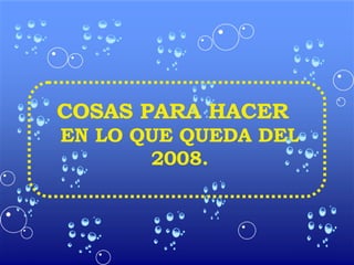 COSAS PARA HACER  EN LO QUE QUEDA DEL 2008. 