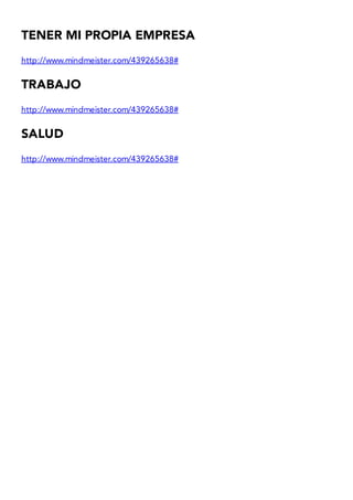 TENER MI PROPIA EMPRESA
http://www.mindmeister.com/439265638#
TRABAJO
http://www.mindmeister.com/439265638#
SALUD
http://www.mindmeister.com/439265638#