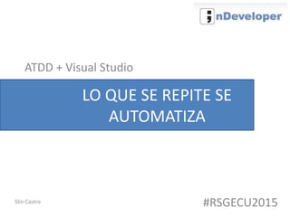 LO QUE SE REPITE SE
AUTOMATIZA
#RSGECU2015
ATDD + Visual Studio
Slin Castro
 