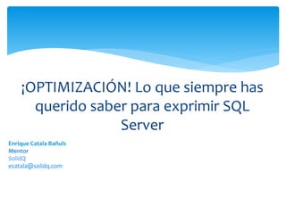 ¡OPTIMIZACIÓN! Lo que siempre has
      querido saber para exprimir SQL
                  Server
Enrique Catala Bañuls
Mentor
SolidQ
ecatala@solidq.com
 