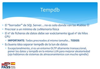 Tempdb

 El “borrador” de SQL Server…no es solo donde van las #tablas 
 Precrear a un mínimo de 2xMemoria física
 El n...