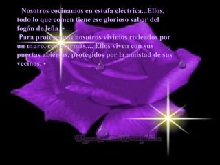 •  Nosotros cocinamos en estufa eléctrica...Ellos, todo lo que comen tiene ese glorioso sabor del fogón de leña. • Para protegernos nosotros vivimos rodeados por un muro, con alarmas.... Ellos viven con sus puertas abiertas, protegidos por la amistad de sus vecinos. •   
