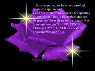 — Gracias papá, por haberme enseñado los pobres que somos!  Cada día estamos mas pobres de espíritu y de apreciación por la naturaleza que son las grandes obras de nuestro creador. Nos preocupamos por TENER, TENER, TENER Y MAS TENER en vez de preocuparnos por SER.   