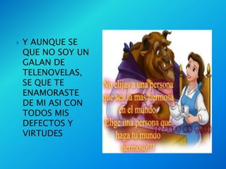    Y AUNQUE SE
    QUE NO SOY UN
    GALAN DE
    TELENOVELAS,
    SE QUE TE
    ENAMORASTE
    DE MI ASI CON
    TODOS MIS
    DEFECTOS Y
    VIRTUDES
 