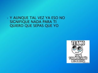    Y AUNQUE TAL VEZ YA ESO NO
    SIGNIFIQUE NADA PARA TI
    QUIERO QUE SEPAS QUE YO
 