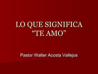 LO QUE SIGNIFICALO QUE SIGNIFICA
“TE AMO”“TE AMO”
Pastor Walter Acosta VallejosPastor Walter Acosta Vallejos
 