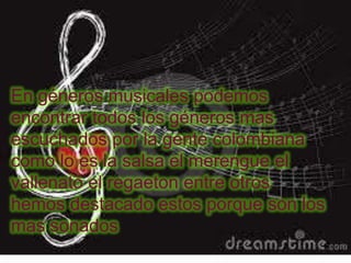 En géneros musicales podemos
encontrar todos los géneros mas
escuchados por la gente colombiana
como lo es la salsa el merengue el
vallenato el regaeton entre otros
hemos destacado estos porque son los
mas sonados
 