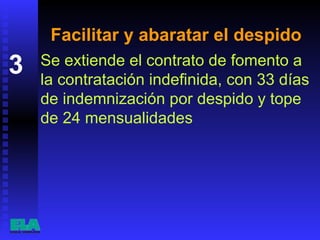 Facilitar y abaratar el despido Se extiende el contrato de fomento a la contratación indefinida, con 33 días de indemnización por despido y tope de 24 mensualidades  3 