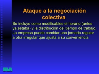 Ataque a la negociación colectiva  Se incluye como modificables el horario (antes ya estaba) y la distribución del tiempo de trabajo. La empresa puede cambiar una jornada regular a otra irregular que ajusta a su conveniencia  