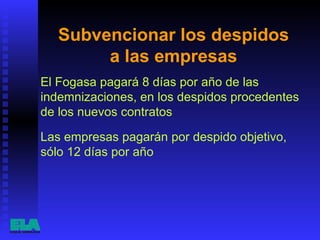 Subvencionar los despidos  a las empresas  El Fogasa pagará 8 días por año de las indemnizaciones, en los despidos procedentes de los nuevos contratos  Las empresas pagarán por despido objetivo, sólo 12 días por año  