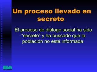 Un proceso llevado en secreto  El proceso de diálogo social ha sido “secreto” y ha buscado que la población no esté informada  