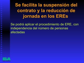 Se facilita la suspensión del contrato y la reducción de jornada en los EREs  Se podrá aplicar el procedimiento de ERE, con independencia del número de personas afectadas  