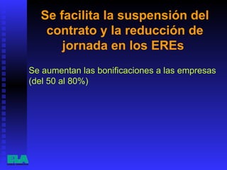 Se facilita la suspensión del contrato y la reducción de jornada en los EREs  Se aumentan las bonificaciones a las empresas (del 50 al 80%)  