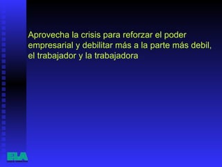 Aprovecha la crisis para reforzar el poder empresarial y debilitar más a la parte más debil, el trabajador y la trabajadora  