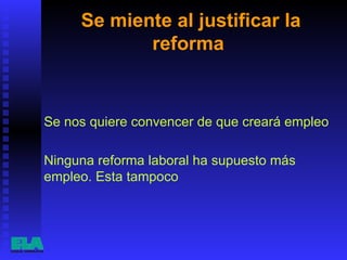 Se miente al justificar la reforma  Se nos quiere convencer de que creará empleo  Ninguna reforma laboral ha supuesto más empleo. Esta tampoco  