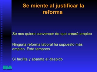 Se miente al justificar la reforma  Sí facilita y abarata el despido  Se nos quiere convencer de que creará empleo  Ninguna reforma laboral ha supuesto más empleo. Esta tampoco  