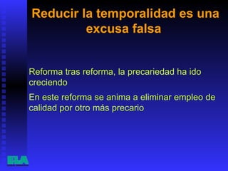 Reducir la temporalidad es una excusa falsa  Reforma tras reforma, la precariedad ha ido creciendo En este reforma se anima a eliminar empleo de calidad por otro más precario 