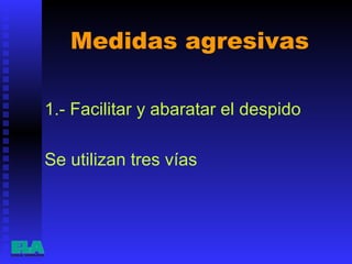 Medidas agresivas  1.- Facilitar y abaratar el despido   Se utilizan tres vías  