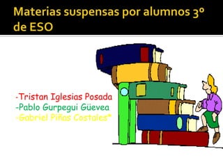 Materias suspensas por alumnos 3º de ESO -Tristan Iglesias Posada -Pablo GurpeguiGüevea -Gabriel Piñas Costales* 