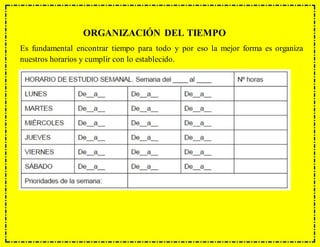 ORGANIZACIÓN DEL TIEMPO
Es fundamental encontrar tiempo para todo y por eso la mejor forma es organiza
nuestros horarios y cumplir con lo establecido.
 
